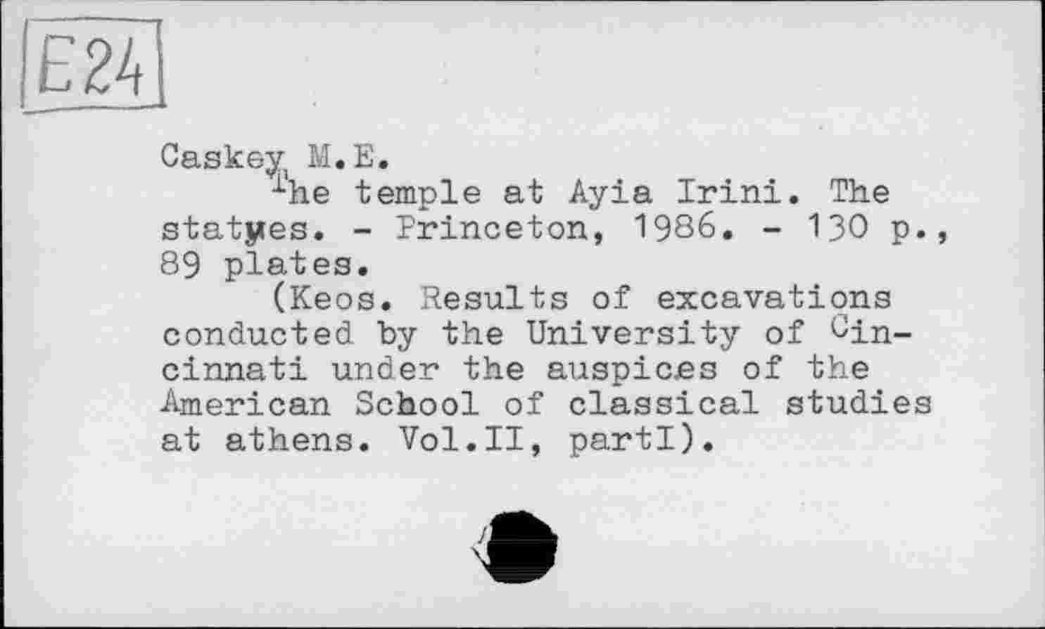 ﻿
Caskey М.Е.
x'he temple at Ayia Irini. The statjies. - Princeton, 1986. - 130 p., 89 plates.
(Keos. Results of excavations conducted by the University of Cincinnati under the auspices of the American School of classical studies at athens. Vol.II, parti).